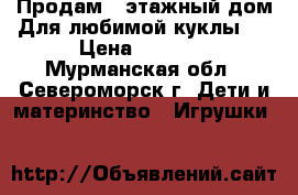 )Продам 2-этажный дом)Для любимой куклы ) › Цена ­ 1 500 - Мурманская обл., Североморск г. Дети и материнство » Игрушки   